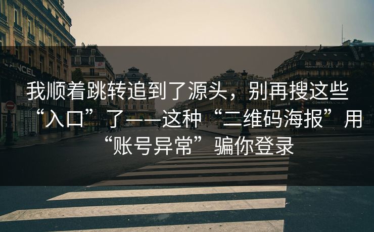 我顺着跳转追到了源头，别再搜这些“入口”了——这种“二维码海报”用“账号异常”骗你登录
